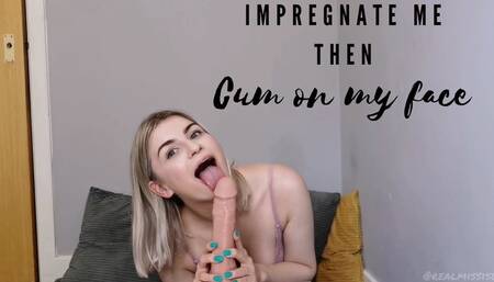Impregnate me then cum on my face
