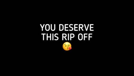 YOU DESERVE THIS RIPOFF!