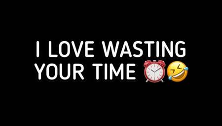 I LOVE WASTING YOUR TIME!