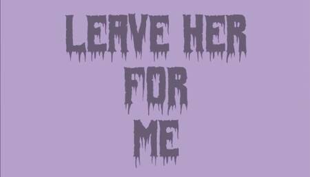 Leave her for me