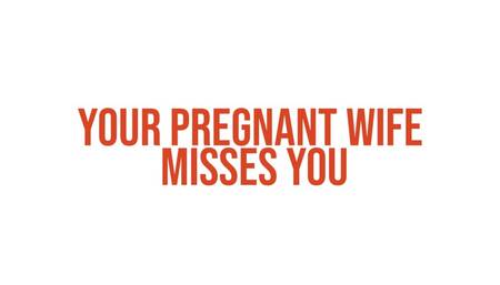 Your pregnant wife misses you
