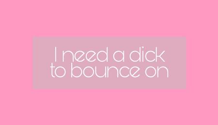 I need a dick to bounce on