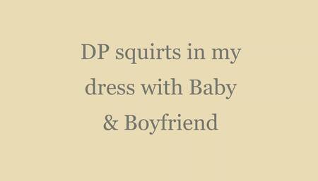 DP Squirts in my dress with Baby and Boyfriend