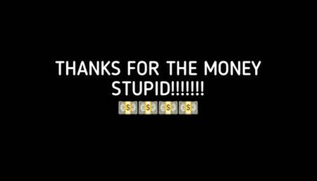 THANKS FOR THE MONEY STUPID!!!