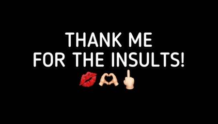 THANK ME FOR INSULTING YOU!