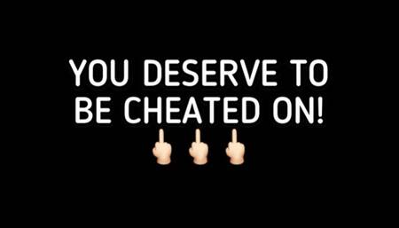 YOU DESERVE TO BE CHEATED ON!!!!