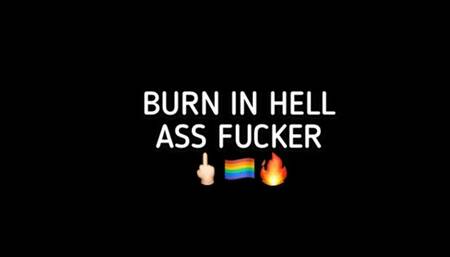 BURN IN HELL, ASS FUCKER!!