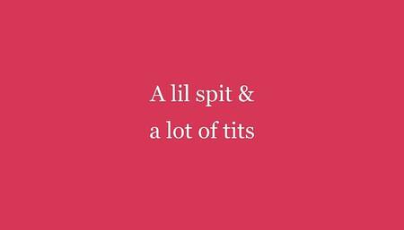 A lil spit and a lot of tits