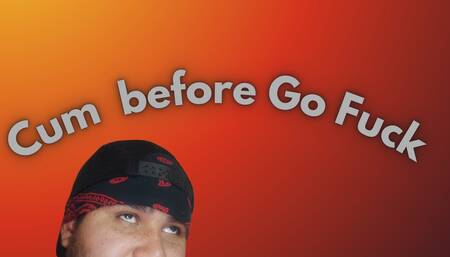 Cum before go tho Fuck xD