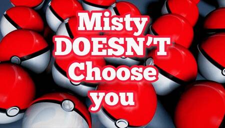 Misty DOESN’T Choose you!
