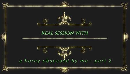 Real session with a horny obsessed by me - part 2
