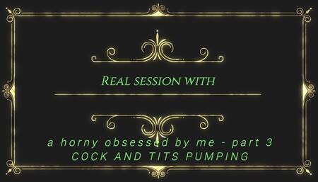 Real session with a horny obsessed by me - part 3 - COCK AND TITS PUMPING