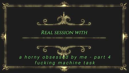 Real session with a horny obsessed by me - part 4 -fucking machine task