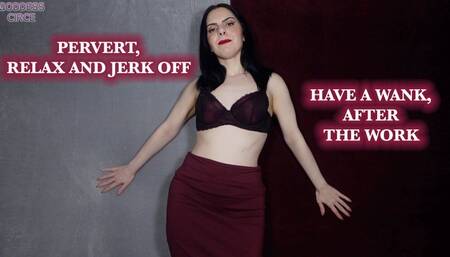PERVERT, RELAX AND JERK OFF - HAVE A WANK, AFTER THE WORK