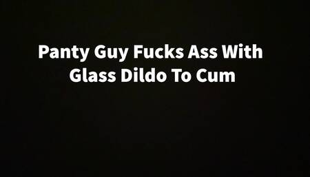 Panty Guy Fucks Ass w Glass Dildo To Cum