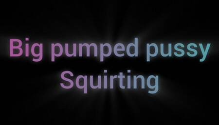 Pumped big pussy squirting