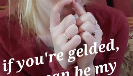 If you're gelded, then you can be my cuckold