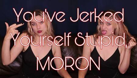 You've Jerked Yourself Stupid, MORON
