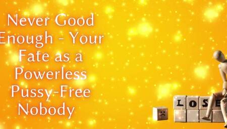 Never Good Enough - Your Fate as a Powerless Pussy-free Nobody
