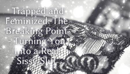 Trapped and Feminized - the Breaking Point - Turning You Into a Real Sissy Slut