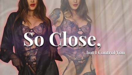 So Close, but I Control You