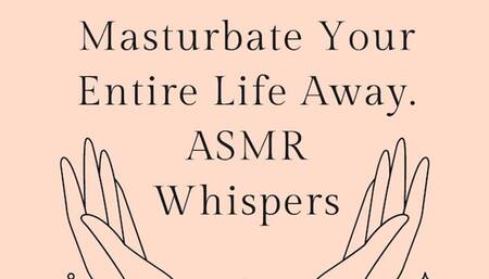 Masturbate Your Entire Life Away ASMR Whisper