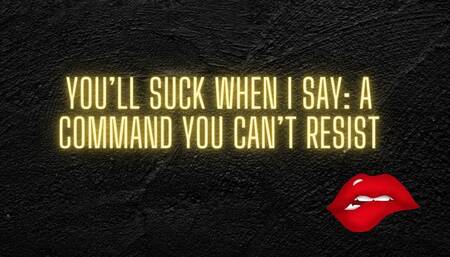 You’ll Suck When I Say: A Command You Can’t Resist