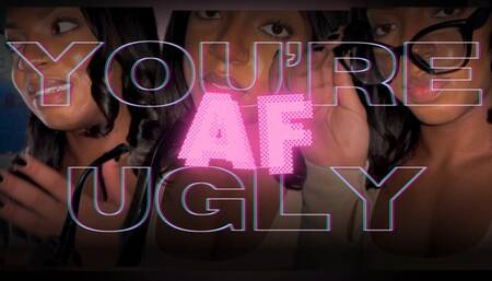 You’re Ugly AF!