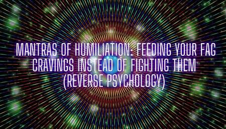 Mantras of Humiliation - Feeding Your Fag Cravings Instead of Fighting Them (reverse Psychology)